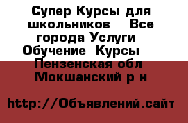 Супер-Курсы для школьников  - Все города Услуги » Обучение. Курсы   . Пензенская обл.,Мокшанский р-н
